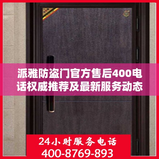派雅防盗门官方售后400电话权威推荐及最新服务动态