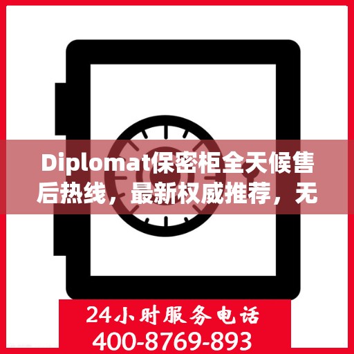 Diplomat保密柜全天候售后热线，最新权威推荐，无忧服务保障
