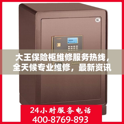 大王保险柜维修服务热线，全天候专业维修，最新资讯一网打尽