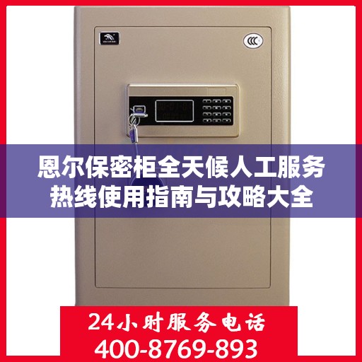 恩尔保密柜全天候人工服务热线使用指南与攻略大全