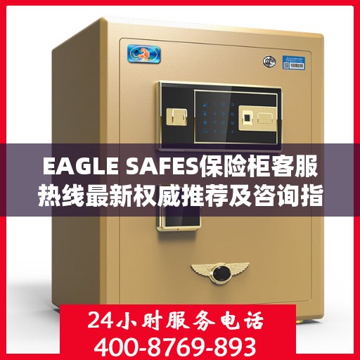 EAGLE SAFES保险柜客服热线最新权威推荐及咨询指南