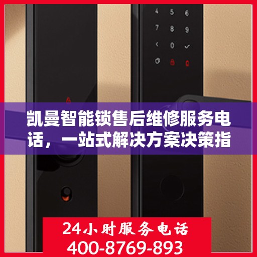 凯曼智能锁售后维修服务电话，一站式解决方案决策指南