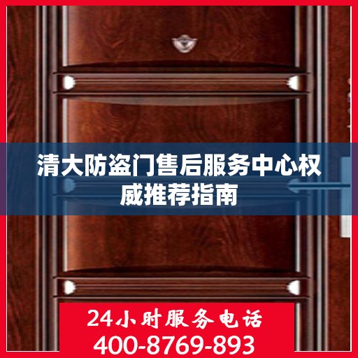 清大防盗门售后服务中心权威推荐指南