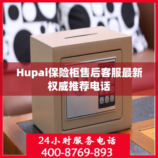Hupai保险柜售后客服最新权威推荐电话