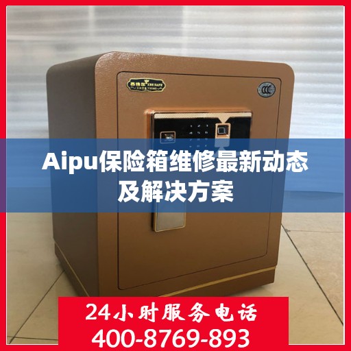 Aipu保险箱维修最新动态及解决方案