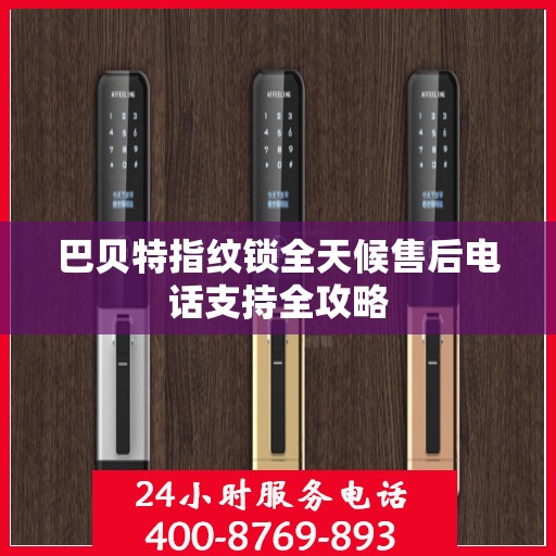 巴贝特指纹锁全天候售后电话支持全攻略
