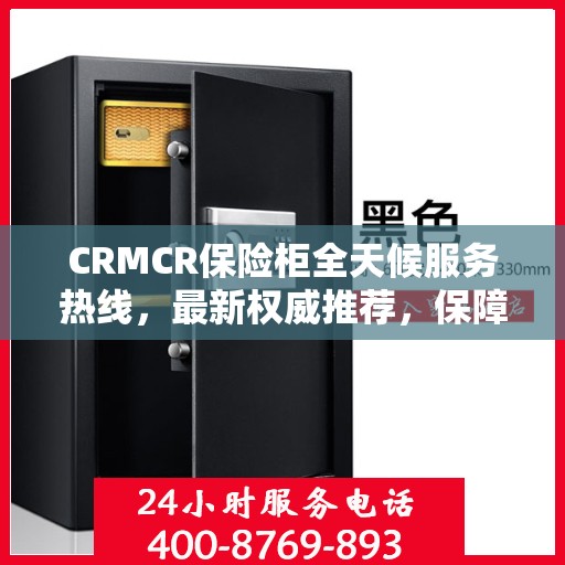CRMCR保险柜全天候服务热线，最新权威推荐，保障您的安全无间断