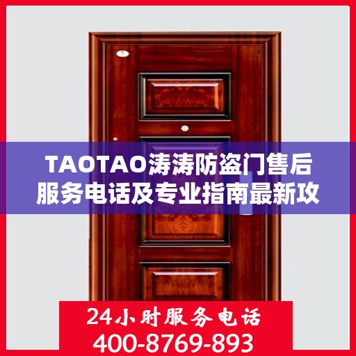 TAOTAO涛涛防盗门售后服务电话及专业指南最新攻略解析