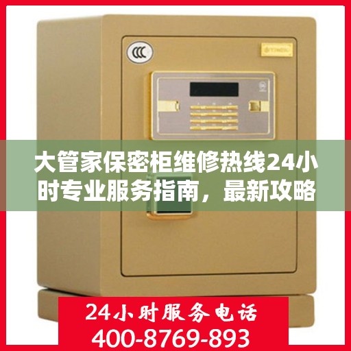 大管家保密柜维修热线24小时专业服务指南，最新攻略与电话速查