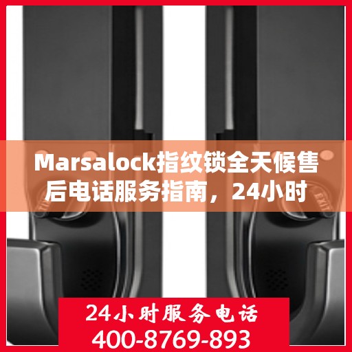 Marsalock指纹锁全天候售后电话服务指南，24小时无忧保障