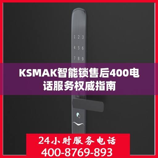 KSMAK智能锁售后400电话服务权威指南
