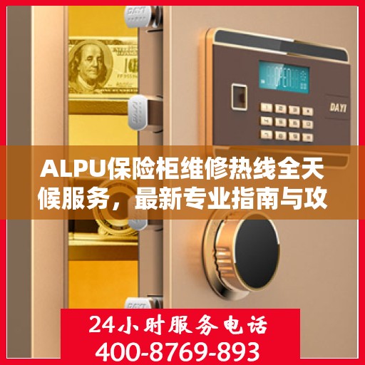 ALPU保险柜维修热线全天候服务，最新专业指南与攻略