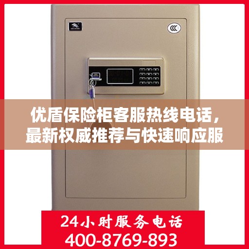优盾保险柜客服热线电话，最新权威推荐与快速响应服务
