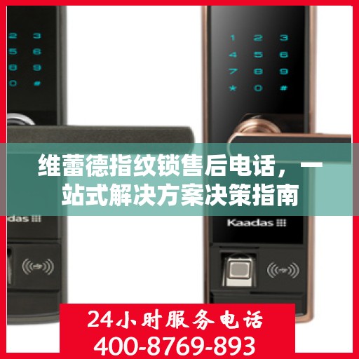 维蕾德指纹锁售后电话，一站式解决方案决策指南