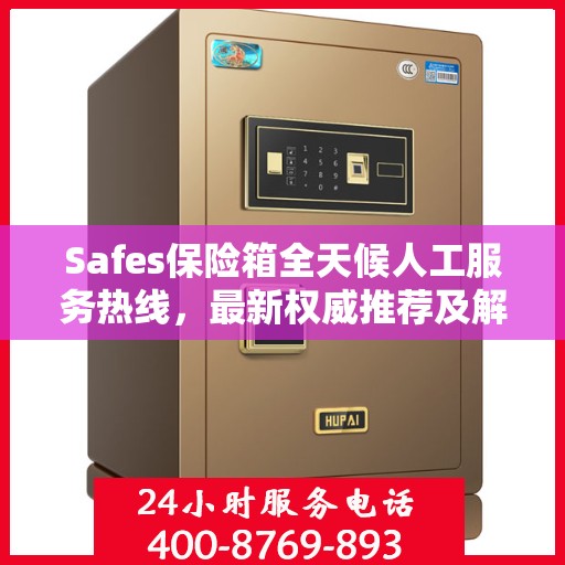 Safes保险箱全天候人工服务热线，最新权威推荐及解决方案