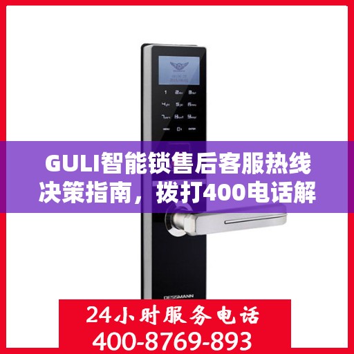 GULI智能锁售后客服热线决策指南，拨打400电话解决您的需求与疑虑