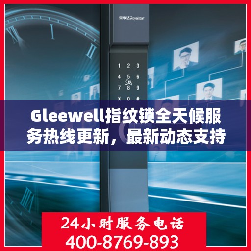 Gleewell指纹锁全天候服务热线更新，最新动态支持全面开启