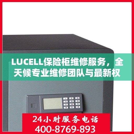 LUCELL保险柜维修服务，全天候专业维修团队与最新权威推荐电话