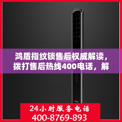 鸿盾指纹锁售后权威解读，拨打售后热线400电话，解锁无忧体验！