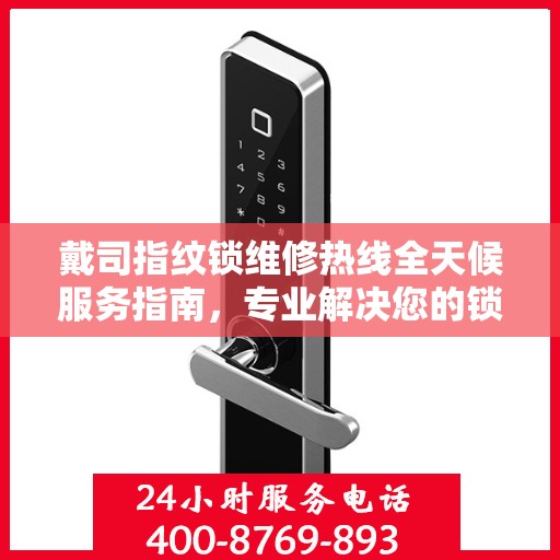 戴司指纹锁维修热线全天候服务指南，专业解决您的锁事困扰