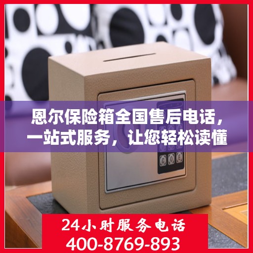 恩尔保险箱全国售后电话，一站式服务，让您轻松读懂售后保障！