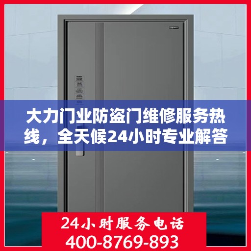 大力门业防盗门维修服务热线，全天候24小时专业解答，一站式读懂维修保障