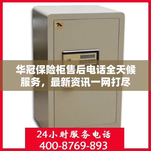 华冠保险柜售后电话全天候服务，最新资讯一网打尽