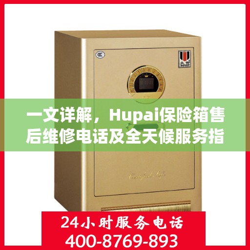 一文详解，Hupai保险箱售后维修电话及全天候服务指南