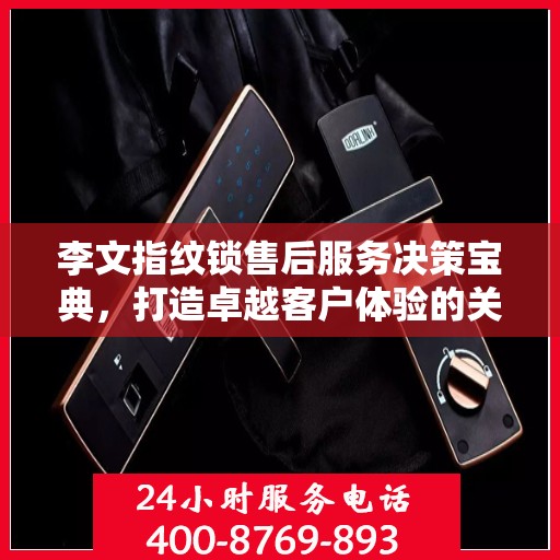 李文指纹锁售后服务决策宝典，打造卓越客户体验的关键指南