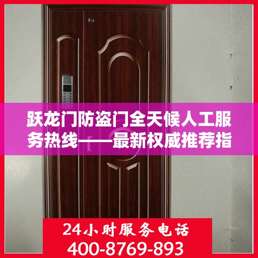跃龙门防盗门全天候人工服务热线——最新权威推荐指南
