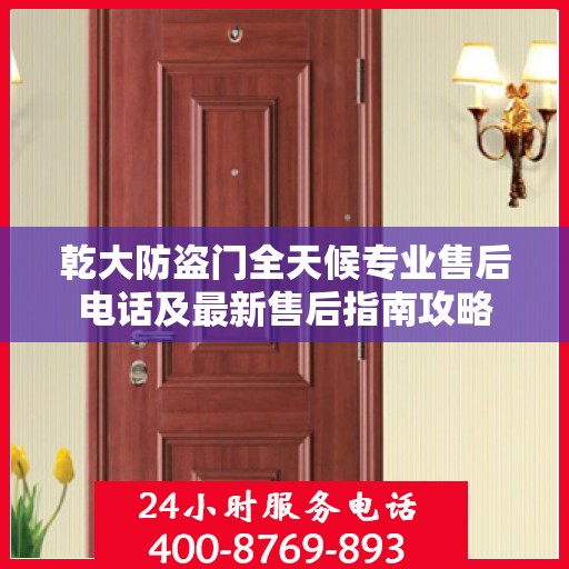 乾大防盗门全天候专业售后电话及最新售后指南攻略