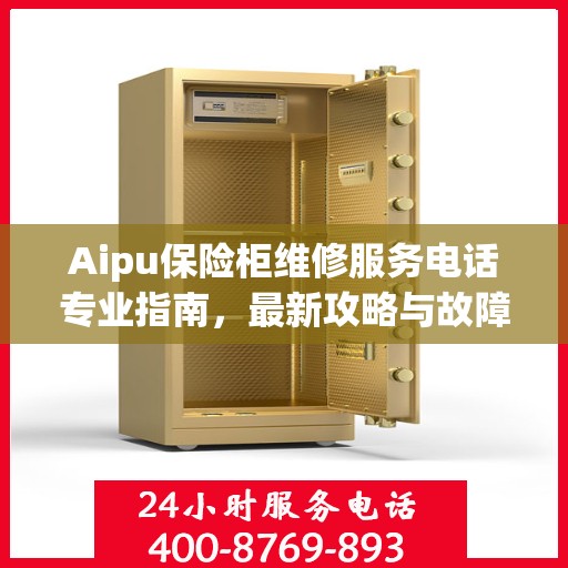 Aipu保险柜维修服务电话专业指南，最新攻略与故障排除方法