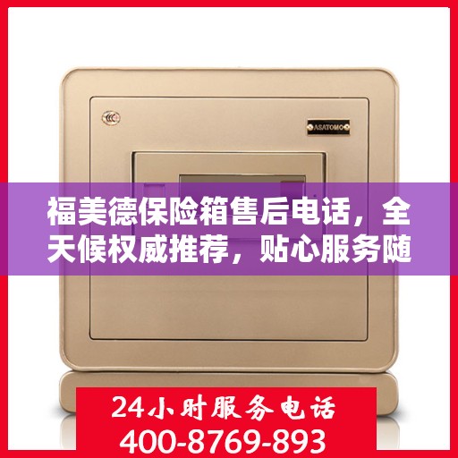 福美德保险箱售后电话，全天候权威推荐，贴心服务随时在线