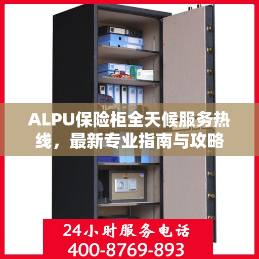 ALPU保险柜全天候服务热线，最新专业指南与攻略