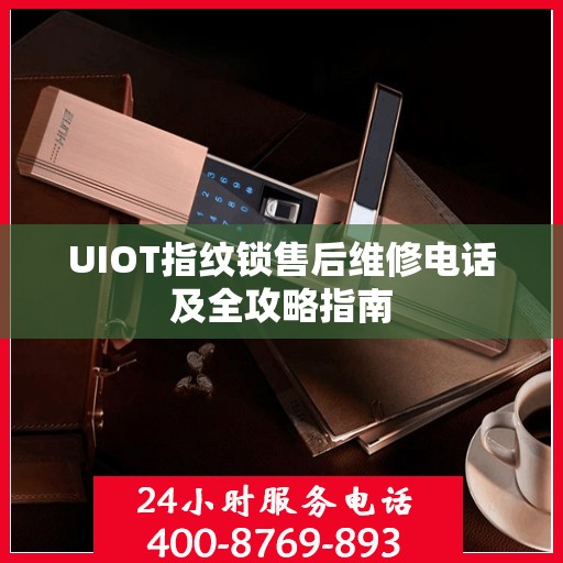 UIOT指纹锁售后维修电话及全攻略指南
