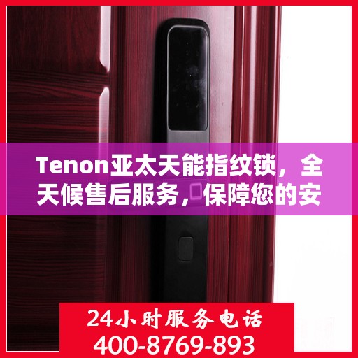 Tenon亚太天能指纹锁，全天候售后服务，保障您的安全无忧
