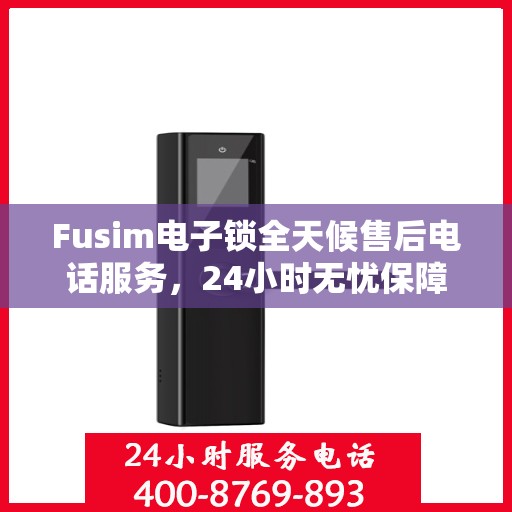 Fusim电子锁全天候售后电话服务，24小时无忧保障
