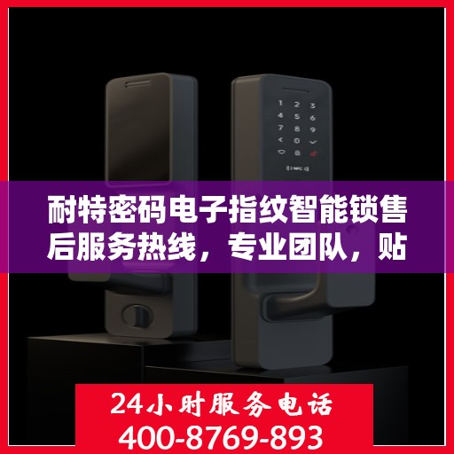 耐特密码电子指纹智能锁售后服务热线，专业团队，贴心服务，为您的安全保驾护航！