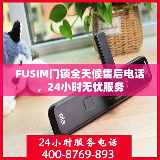 FUSIM门锁全天候售后电话，24小时无忧服务