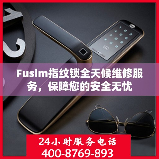 Fusim指纹锁全天候维修服务，保障您的安全无忧