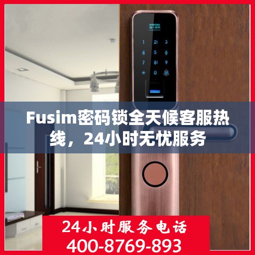Fusim密码锁全天候客服热线，24小时无忧服务