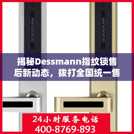 揭秘Dessmann指纹锁售后新动态，拨打全国统一售后热线，解锁无忧服务体验