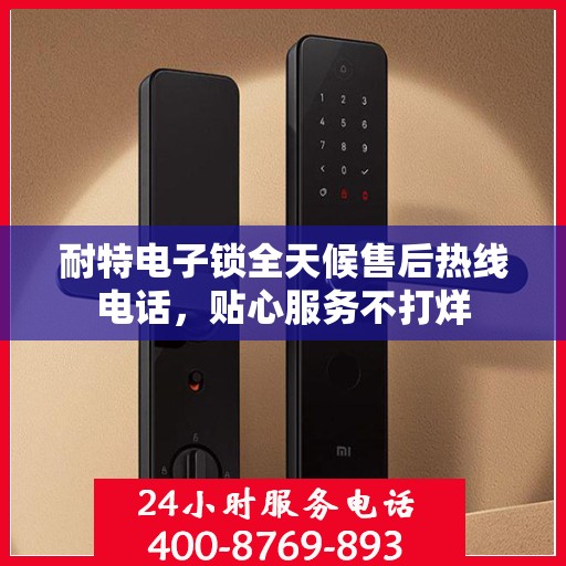耐特电子锁全天候售后热线电话，贴心服务不打烊