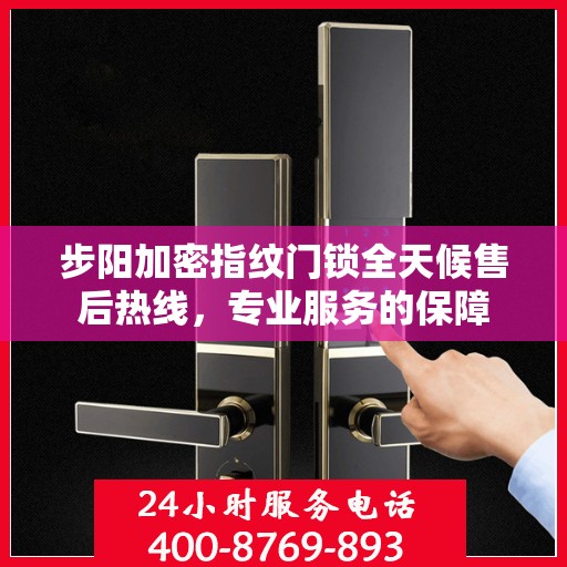 步阳加密指纹门锁全天候售后热线，专业服务的保障