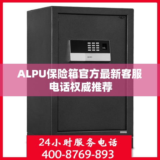 ALPU保险箱官方最新客服电话权威推荐