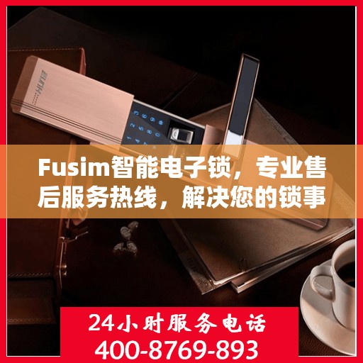 Fusim智能电子锁，专业售后服务热线，解决您的锁事无忧！
