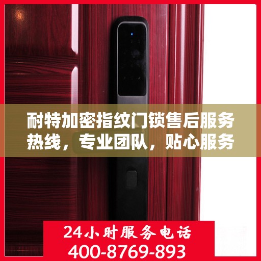 耐特加密指纹门锁售后服务热线，专业团队，贴心服务，全天候售后支持