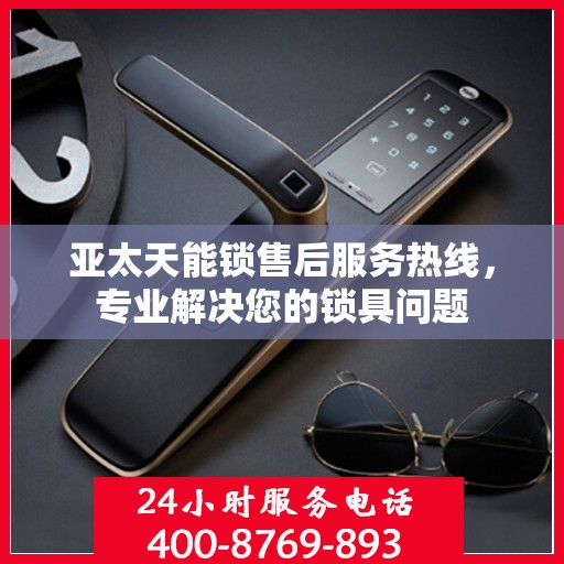 亚太天能锁售后服务热线，专业解决您的锁具问题