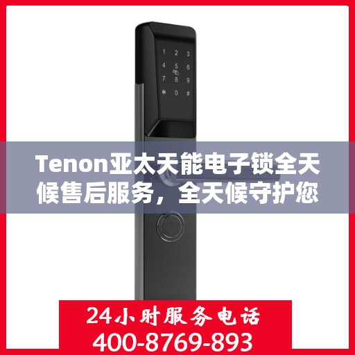Tenon亚太天能电子锁全天候售后服务，全天候守护您的安全