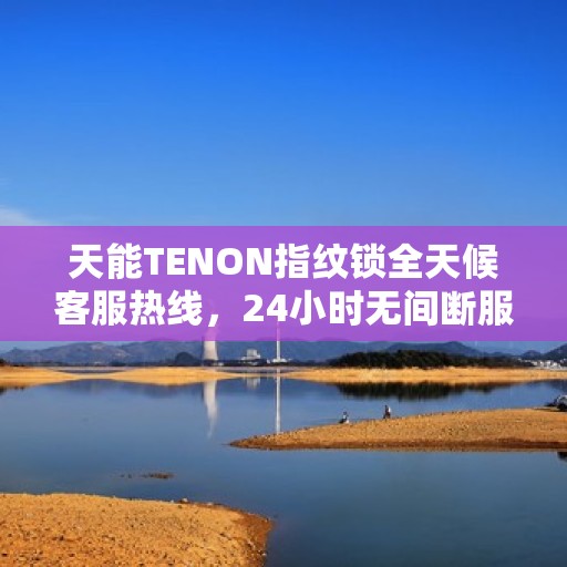 天能TENON指纹锁全天候客服热线，24小时无间断服务支持